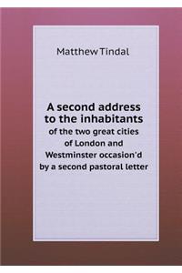 A second address to the inhabitants of the two great cities of London and Westminster occasion'd by a second pastoral letter