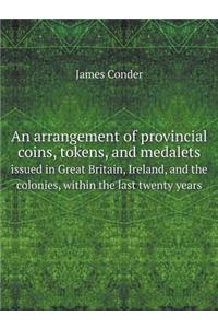 An Arrangement of Provincial Coins, Tokens, and Medalets Issued in Great Britain, Ireland, and the Colonies, Within the Last Twenty Years
