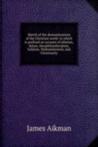 Sketch of the demominations of the Christian world: to which is prefixed an account of atheism, deism, theophilanthropism, Judaism, Mahometanism, and Christianity