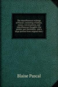 miscellaneous writings of Pascal; consisting of letters, essays, conversations, and miscellaneous thoughts (the greater part heretofore . and a large portion from original mss.)