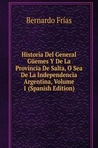 Historia Del General Guemes Y De La Provincia De Salta, O Sea De La Independencia Argentina, Volume 1 (Spanish Edition)