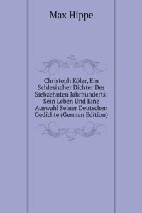 Christoph Koler, Ein Schlesischer Dichter Des Siebzehnten Jahrhunderts: Sein Leben Und Eine Auswahl Seiner Deutschen Gedichte (German Edition)