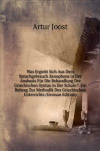 Was Ergiebt Sich Aus Dem Sprachgebrauch Xenophons in Der Anabasis Fur Die Behandlung Der Griechischen Syntax in Der Schule?: Ein Beitrag Zur Methodik Des Griechischen Unterrichts (German Edition)