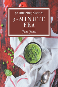 50 Amazing 5-Minute Pea Recipes: Best 5-Minute Pea Cookbook for Dummies