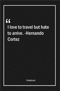 I love to travel, but hate to arrive. -Hernando Cortez