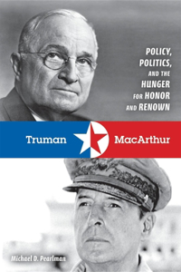 Truman & MacArthur: Policy, Politics, and the Hunger for Honor and Renown
