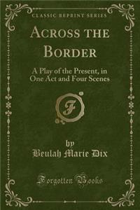 Across the Border: A Play of the Present, in One Act and Four Scenes (Classic Reprint)