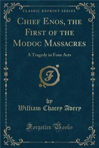 Chief Enos, the First of the Modoc Massacres: A Tragedy in Four Acts (Classic Reprint)
