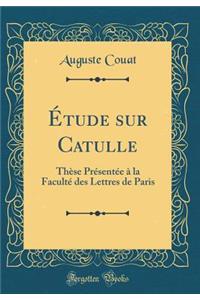 Ã?tude Sur Catulle: ThÃ¨se PrÃ©sentÃ©e Ã? La FacultÃ© Des Lettres de Paris (Classic Reprint)