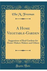 A Home Vegetable-Garden: Suggestions of Real Gardens for Home-Makers Makers and Others (Classic Reprint)