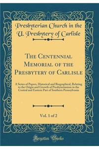 The Centennial Memorial of the Presbytery of Carlisle, Vol. 1 of 2: A Series of Papers, Historical and Biographical, Relating to the Origin and Growth of Presbyterianism in the Central and Eastern Part of Southern Pennsylvania (Classic Reprint)