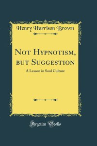 Not Hypnotism, But Suggestion: A Lesson in Soul Culture (Classic Reprint)