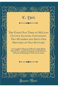 The Good Old Times in McLean County, Illinois, Containing Two Hundred and Sixty-One Sketches of Old Settlers: A Complete Historical Sketch of the Black Hawk War, and Descriptions of All Matters of Interest Relating to McLean County (Classic Reprint