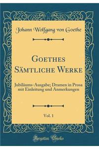 Goethes Sämtliche Werke, Vol. 1: Jubiläums-Ausgabe; Dramen in Prosa mit Einleitung und Anmerkungen (Classic Reprint)