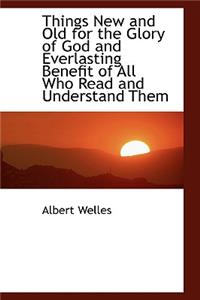 Things New and Old for the Glory of God and Everlasting Benefit of All Who Read and Understand Them