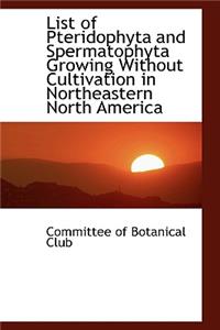 List of Pteridophyta and Spermatophyta Growing Without Cultivation in Northeastern North America