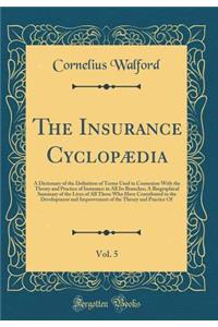 The Insurance Cyclopï¿½dia, Vol. 5: A Dictionary of the Definition of Terms Used in Connexion with the Theory and Practice of Insurance in All Its Branches; A Biographical Summary of the Lives of All Those Who Have Contributed to the Development an: A Dictionary of the Definition of Terms Used in Connexion with the Theory and Practice of Insurance in All Its Branches; A Biographical Summary of t