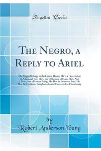 The Negro, a Reply to Ariel: The Negro Belongs to the Genus Homo, He Is a Descendant of Adam and Eve, He Is the Offspring of Ham, He Is Not a Beast, But a Human Being, He Has an Immortal Soul, He May Be Civilized, Enlightened, and Converted to Chri