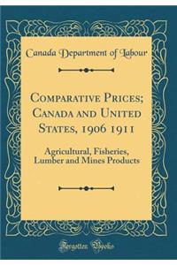 Comparative Prices; Canada and United States, 1906 1911: Agricultural, Fisheries, Lumber and Mines Products (Classic Reprint)