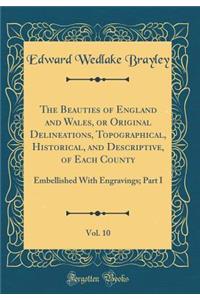 The Beauties of England and Wales, or Original Delineations, Topographical, Historical, and Descriptive, of Each County, Vol. 10: Embellished With Engravings; Part I (Classic Reprint)