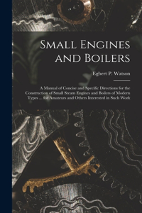 Small Engines and Boilers; a Manual of Concise and Specific Directions for the Construction of Small Steam Engines and Boilers of Modern Types ... for Amateurs and Others Interested in Such Work