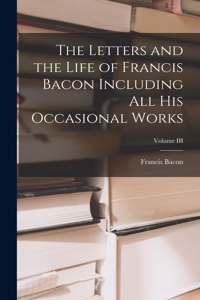 Letters and the Life of Francis Bacon Including All His Occasional Works; Volume III