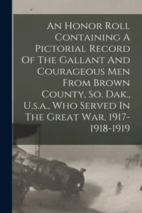 Honor Roll Containing A Pictorial Record Of The Gallant And Courageous Men From Brown County, So. Dak., U.s.a., Who Served In The Great War, 1917-1918-1919
