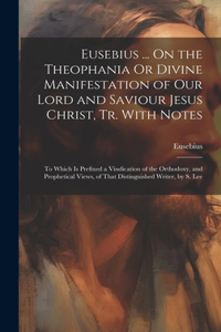 Eusebius ... On the Theophania Or Divine Manifestation of Our Lord and Saviour Jesus Christ, Tr. With Notes