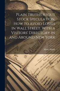 Plain Truths About Stock Speculation. How to Avoid Losses in Wall Street. With a Visitors' Directory in and Around New York