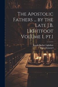 Apostolic Fathers ... by the Late J.B. Lightfoot Volume 1, pt.1