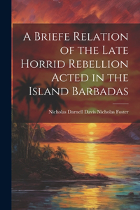 Briefe Relation of the Late Horrid Rebellion Acted in the Island Barbadas