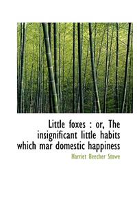 Little Foxes: Or, the Insignificant Little Habits Which Mar Domestic Happiness
