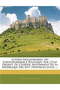 Lettres Hollandoises, Ou Correspondance Politique, Sur L'etat Present De L'europe, Notamment De La République Des Sept Provinces-Unies ....