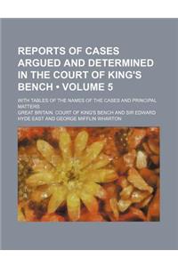 Reports of Cases Argued and Determined in the Court of King's Bench (Volume 5); With Tables of the Names of the Cases and Principal Matters