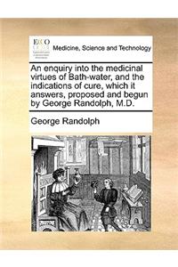 An Enquiry Into the Medicinal Virtues of Bath-Water, and the Indications of Cure, Which It Answers, Proposed and Begun by George Randolph, M.D.
