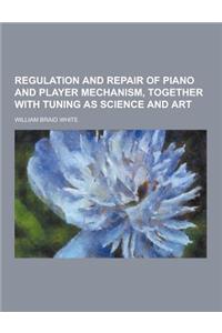 Regulation and Repair of Piano and Player Mechanism, Together with Tuning as Science and Art