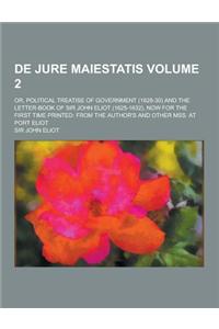 de Jure Maiestatis; Or, Political Treatise of Government (1628-30) and the Letter-Book of Sir John Eliot (1625-1632), Now for the First Time Printed