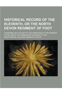 Historical Record of the Eleventh, or the North Devon Regiment of Foot; Containing an Account of the Formation of the Regiment in 1685, and of Its Sub