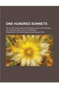 One Hundred Sonnets; Tr. After the Italian of Petrarca, with the Original Text, Notes, and a Life of Petrarch