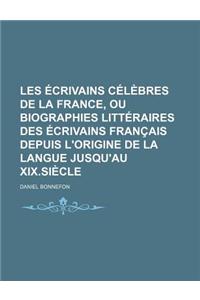 Les Ecrivains Celebres de La France, Ou Biographies Litteraires Des Ecrivains Francais Depuis L'Origine de La Langue Jusqu'au XIX.Siecle