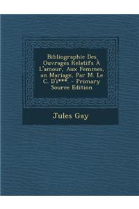 Bibliographie Des Ouvrages Relatifs A L'Amour, Aux Femmes, an Mariage, Par M. Le C. D'I***.