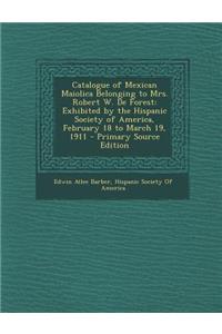 Catalogue of Mexican Maiolica Belonging to Mrs. Robert W. de Forest: Exhibited by the Hispanic Society of America, February 18 to March 19, 1911