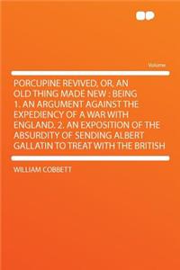 Porcupine Revived, Or, an Old Thing Made New: Being 1. an Argument Against the Expediency of a War with England. 2. an Exposition of the Absurdity of Sending Albert Gallatin to Treat with the British