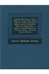 Applied Harmony: A Text-Book for Those Who Desire a Better Understanding of Music and an Increase in Power of Expression - Either in Pe