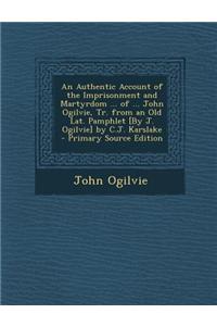 An Authentic Account of the Imprisonment and Martyrdom ... of ... John Ogilvie, Tr. from an Old Lat. Pamphlet [By J. Ogilvie] by C.J. Karslake
