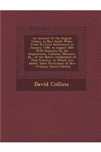 An Account of the English Colony in New South Wales: From Its First Settlement in January 1788, to August 1801: With Remarks on the Dispositions, Cus