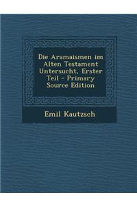 Die Aramaismen Im Alten Testament Untersucht, Erster Teil - Primary Source Edition