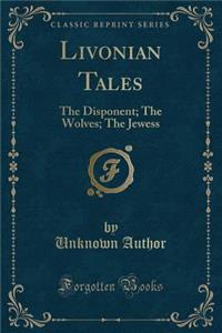 Livonian Tales: The Disponent; The Wolves; The Jewess (Classic Reprint)