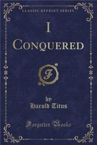 I Conquered (Classic Reprint)
