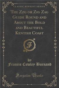The Zzg or Zig Zag Guide Round and about the Bold and Beautiful Kentish Coast (Classic Reprint)